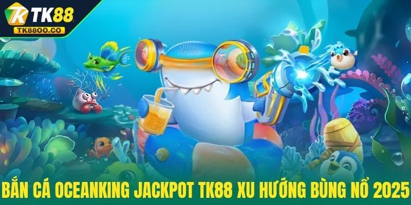 Bắn Cá Oceanking Jackpot TK88 - Nổ Thưởng Cực Khủng 2 Bắn Cá OceanKing Jackpot TK88 xu hướng bùng nổ 2025