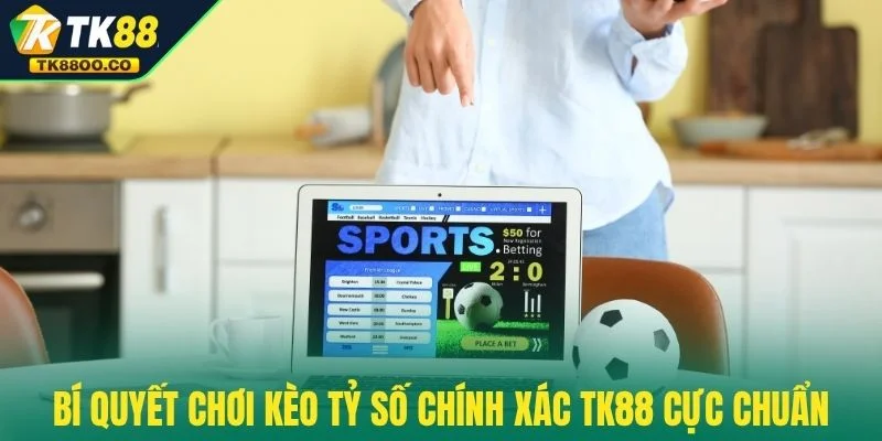 Kèo Tỷ Số Chính Xác TK88 - Cược Chuẩn Để Thắng Mỗi Ngày 3 Bí quyết chơi kèo tỷ số chính xác TK88 cực chuẩn