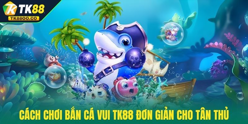 Bắn Cá Vui TK88 - Chơi Vui Tay Và Săn Thưởng Mê Say 3 Cách chơi Bắn Cá Vui TK88 đơn giản cho tân thủ