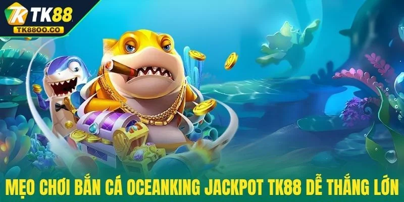 Bắn Cá Oceanking Jackpot TK88 - Nổ Thưởng Cực Khủng 4 Mẹo chơi Bắn Cá OceanKing Jackpot TK88 dễ thắng lớn