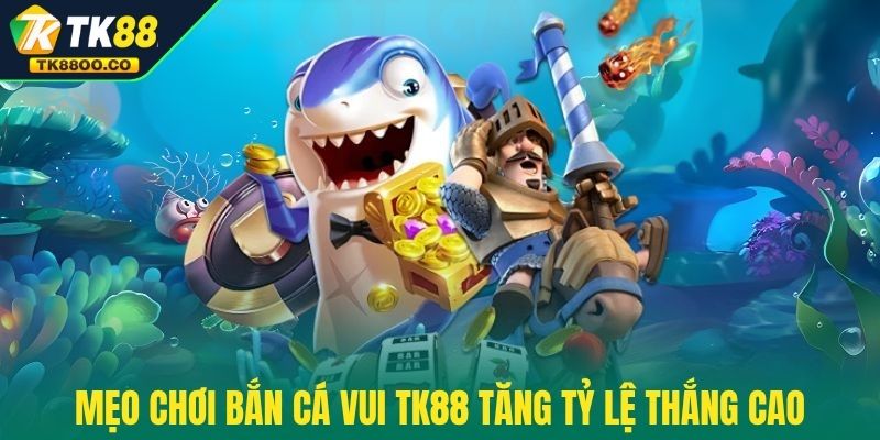 Bắn Cá Vui TK88 - Chơi Vui Tay Và Săn Thưởng Mê Say 4 Mẹo chơi Bắn Cá Vui TK88 tăng tỷ lệ thắng cao