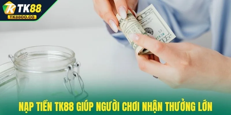 Nạp tiền TK88 1 Nạp tiền TK88 giúp người chơi nhận thưởng lớn