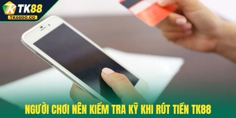 Rút tiền TK88 3 Người chơi nên kiểm tra kỹ khi rút tiền TK88